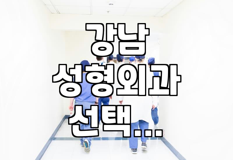 강남권 성형외과를 찾을 때 고려해야 할 현실적인 부분들