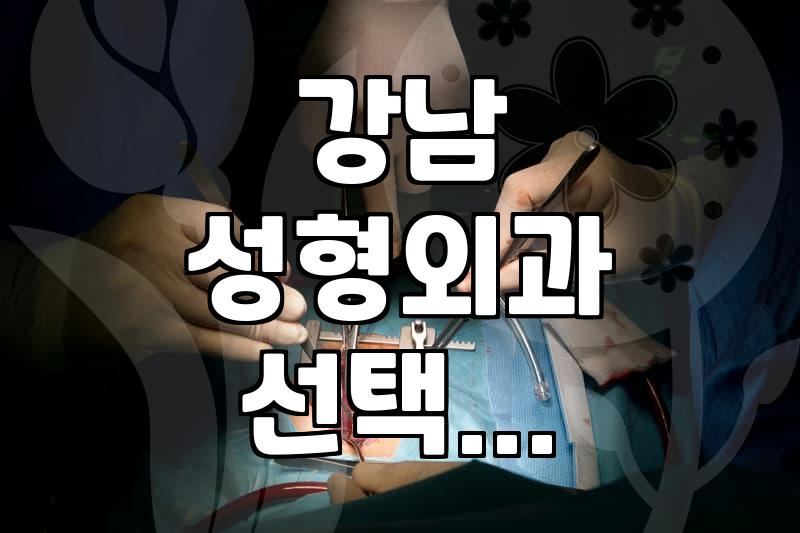 강남 지역에서 성형외과와 피부과를 고를 때 고려해야 할 현실적인 기준들