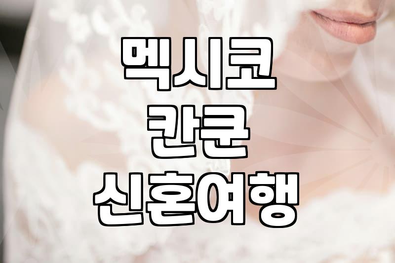 칸쿤 신혼여행, 후회 없을 선택일까? 현실적인 조언